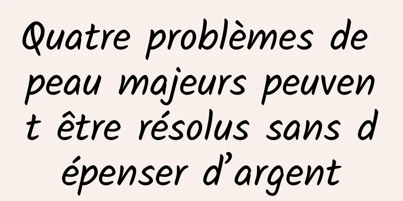 Quatre problèmes de peau majeurs peuvent être résolus sans dépenser d’argent
