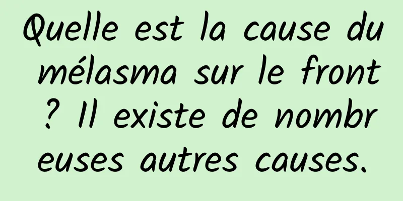 Quelle est la cause du mélasma sur le front ? Il existe de nombreuses autres causes.