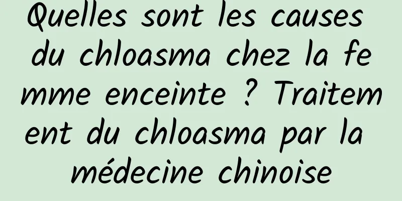 Quelles sont les causes du chloasma chez la femme enceinte ? Traitement du chloasma par la médecine chinoise