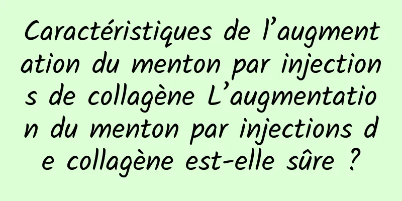 Caractéristiques de l’augmentation du menton par injections de collagène L’augmentation du menton par injections de collagène est-elle sûre ?