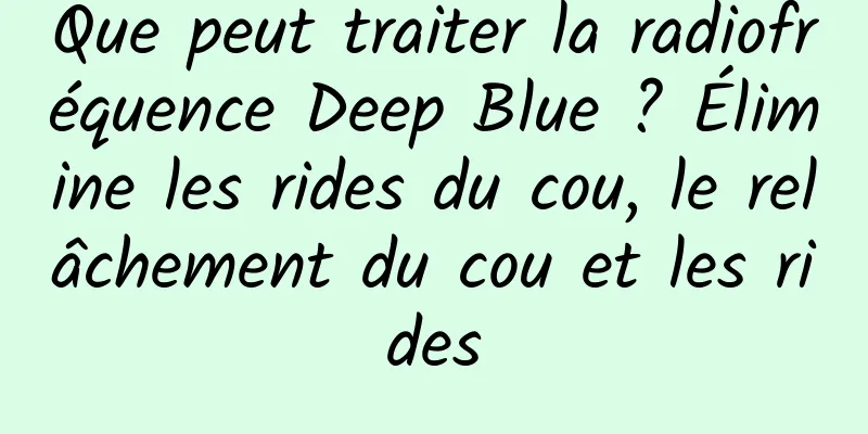 Que peut traiter la radiofréquence Deep Blue ? Élimine les rides du cou, le relâchement du cou et les rides