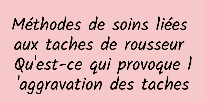 Méthodes de soins liées aux taches de rousseur Qu'est-ce qui provoque l'aggravation des taches