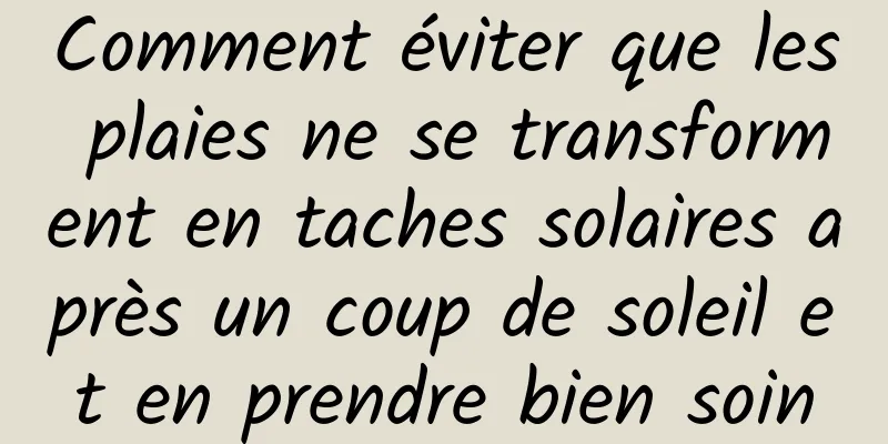 Comment éviter que les plaies ne se transforment en taches solaires après un coup de soleil et en prendre bien soin