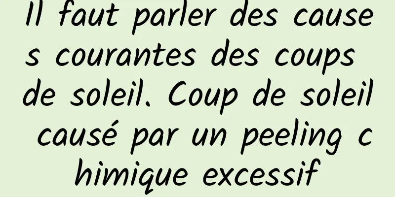 Il faut parler des causes courantes des coups de soleil. Coup de soleil causé par un peeling chimique excessif
