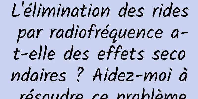 L'élimination des rides par radiofréquence a-t-elle des effets secondaires ? Aidez-moi à résoudre ce problème