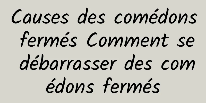 Causes des comédons fermés Comment se débarrasser des comédons fermés