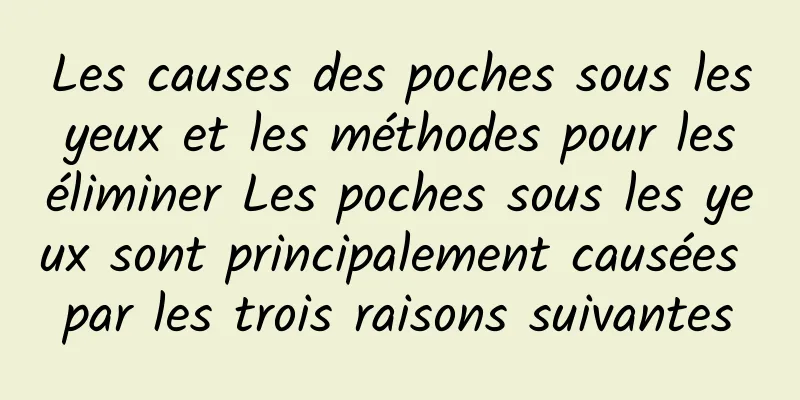Les causes des poches sous les yeux et les méthodes pour les éliminer Les poches sous les yeux sont principalement causées par les trois raisons suivantes