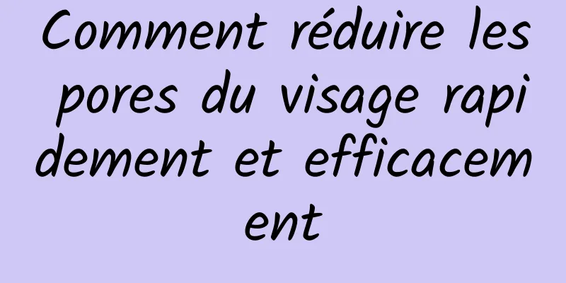 Comment réduire les pores du visage rapidement et efficacement