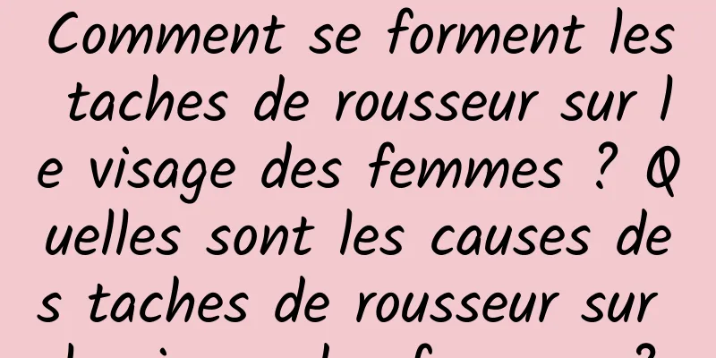 Comment se forment les taches de rousseur sur le visage des femmes ? Quelles sont les causes des taches de rousseur sur le visage des femmes ?