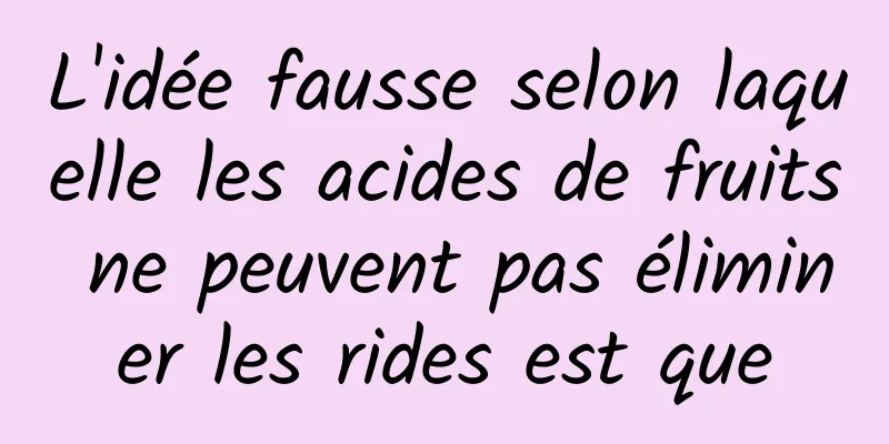 L'idée fausse selon laquelle les acides de fruits ne peuvent pas éliminer les rides est que