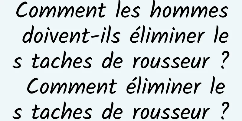 Comment les hommes doivent-ils éliminer les taches de rousseur ? Comment éliminer les taches de rousseur ?