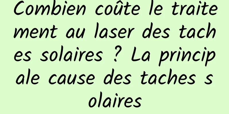 Combien coûte le traitement au laser des taches solaires ? La principale cause des taches solaires