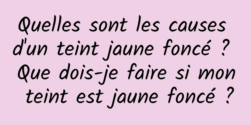 Quelles sont les causes d'un teint jaune foncé ? Que dois-je faire si mon teint est jaune foncé ?