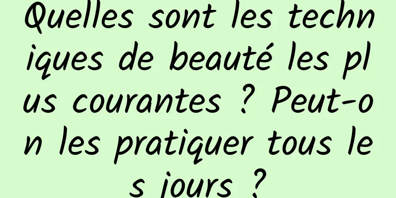 Quelles sont les techniques de beauté les plus courantes ? Peut-on les pratiquer tous les jours ?