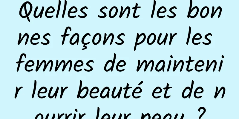 Quelles sont les bonnes façons pour les femmes de maintenir leur beauté et de nourrir leur peau ?