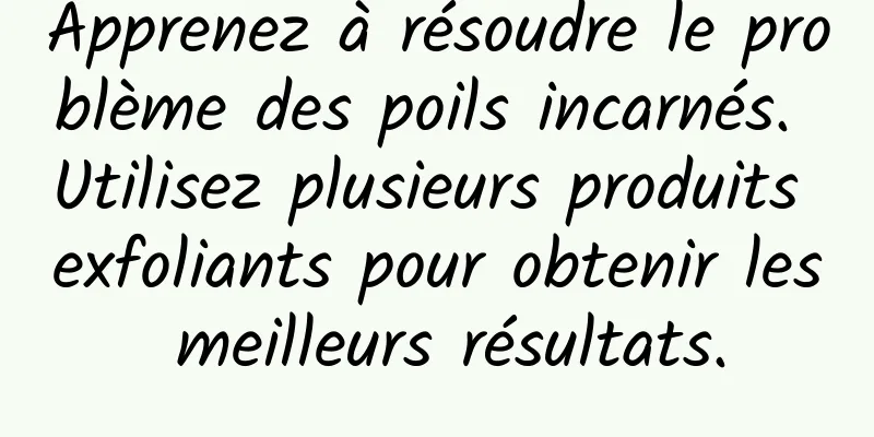 Apprenez à résoudre le problème des poils incarnés. Utilisez plusieurs produits exfoliants pour obtenir les meilleurs résultats.
