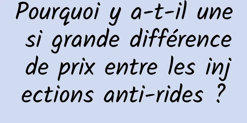 Pourquoi y a-t-il une si grande différence de prix entre les injections anti-rides ?