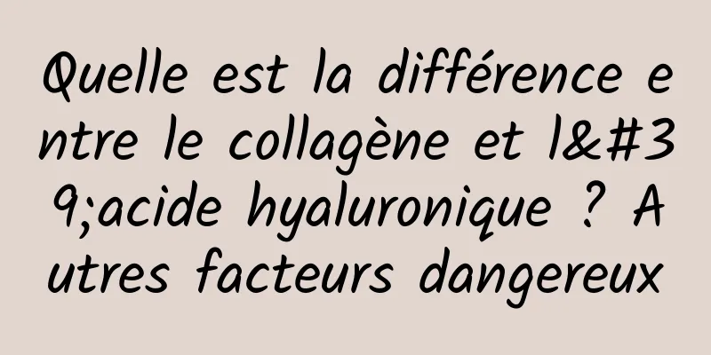 Quelle est la différence entre le collagène et l'acide hyaluronique ? Autres facteurs dangereux