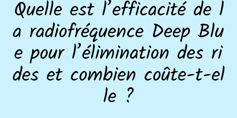 Quelle est l’efficacité de la radiofréquence Deep Blue pour l’élimination des rides et combien coûte-t-elle ?