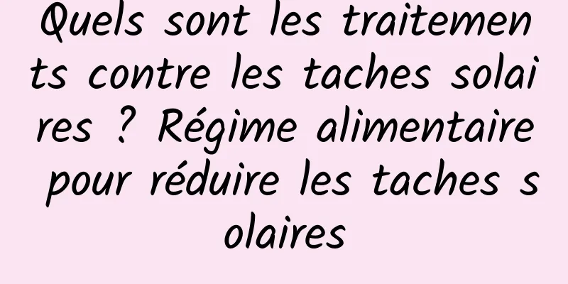 Quels sont les traitements contre les taches solaires ? Régime alimentaire pour réduire les taches solaires