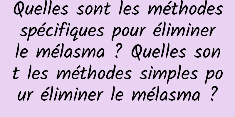 Quelles sont les méthodes spécifiques pour éliminer le mélasma ? Quelles sont les méthodes simples pour éliminer le mélasma ?