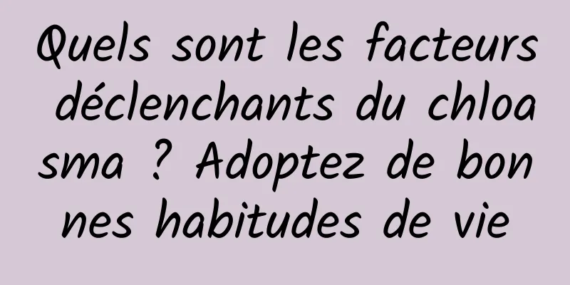 Quels sont les facteurs déclenchants du chloasma ? Adoptez de bonnes habitudes de vie