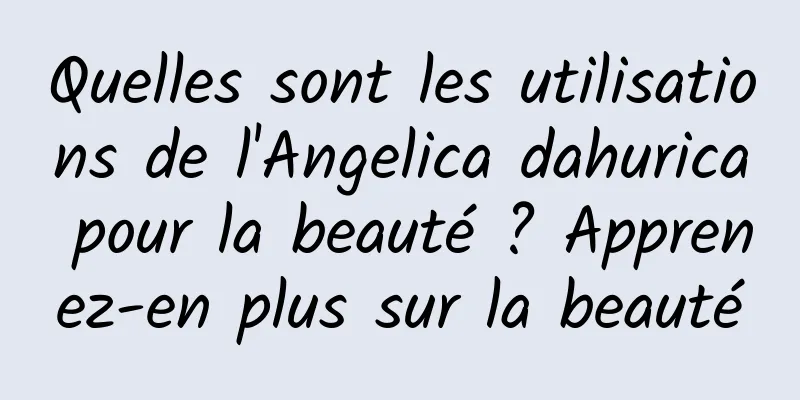 Quelles sont les utilisations de l'Angelica dahurica pour la beauté ? Apprenez-en plus sur la beauté