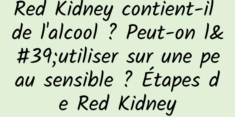 Red Kidney contient-il de l'alcool ? Peut-on l'utiliser sur une peau sensible ? Étapes de Red Kidney