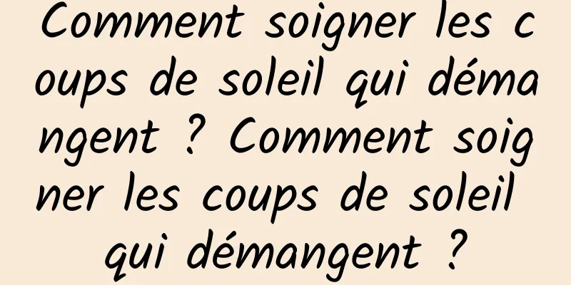 Comment soigner les coups de soleil qui démangent ? Comment soigner les coups de soleil qui démangent ?