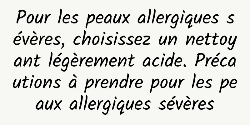 Pour les peaux allergiques sévères, choisissez un nettoyant légèrement acide. Précautions à prendre pour les peaux allergiques sévères
