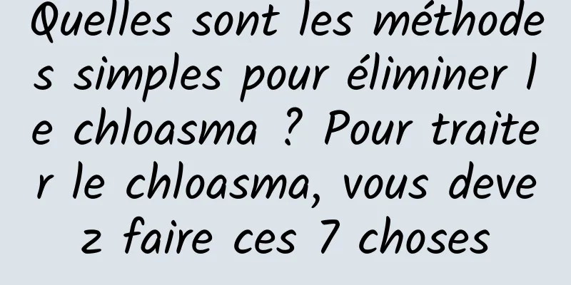 Quelles sont les méthodes simples pour éliminer le chloasma ? Pour traiter le chloasma, vous devez faire ces 7 choses