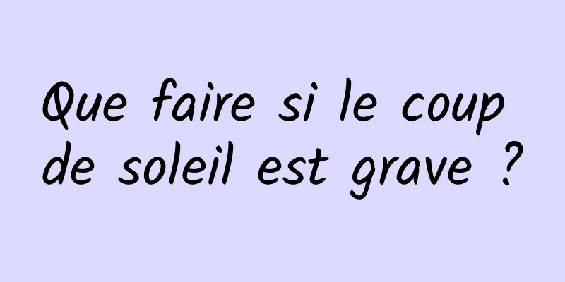Que faire si le coup de soleil est grave ?