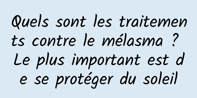 Quels sont les traitements contre le mélasma ? Le plus important est de se protéger du soleil