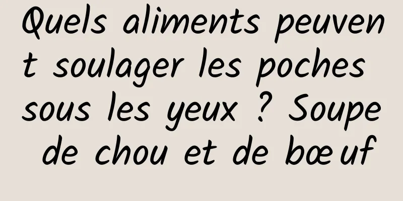 Quels aliments peuvent soulager les poches sous les yeux ? Soupe de chou et de bœuf