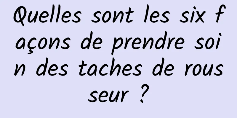 Quelles sont les six façons de prendre soin des taches de rousseur ?
