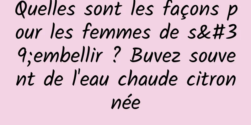 Quelles sont les façons pour les femmes de s'embellir ? Buvez souvent de l'eau chaude citronnée