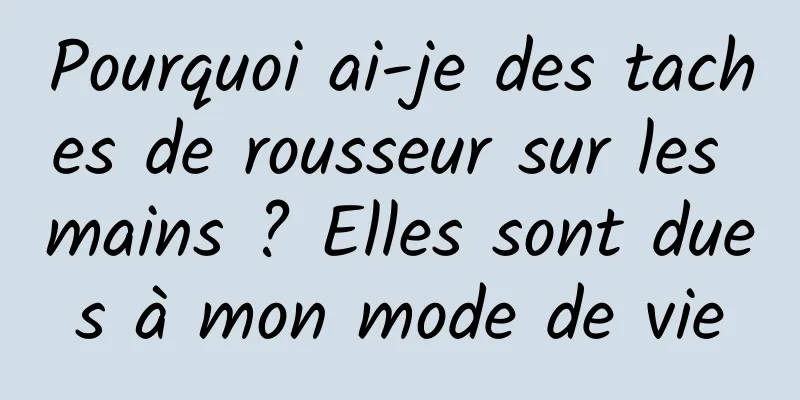 Pourquoi ai-je des taches de rousseur sur les mains ? Elles sont dues à mon mode de vie
