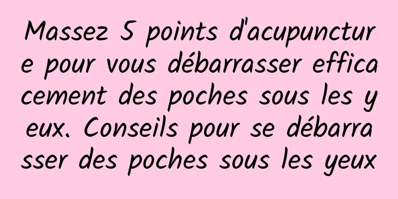 Massez 5 points d'acupuncture pour vous débarrasser efficacement des poches sous les yeux. Conseils pour se débarrasser des poches sous les yeux