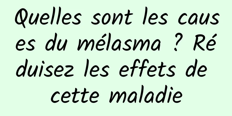 Quelles sont les causes du mélasma ? Réduisez les effets de cette maladie