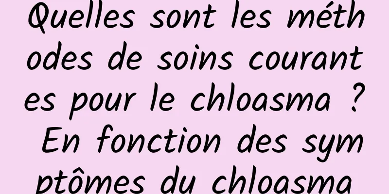 Quelles sont les méthodes de soins courantes pour le chloasma ? En fonction des symptômes du chloasma