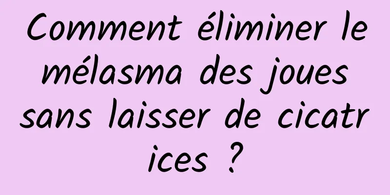 Comment éliminer le mélasma des joues sans laisser de cicatrices ?