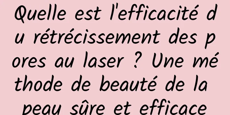 Quelle est l'efficacité du rétrécissement des pores au laser ? Une méthode de beauté de la peau sûre et efficace