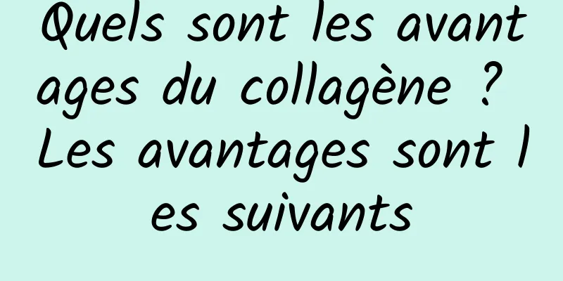 Quels sont les avantages du collagène ? Les avantages sont les suivants