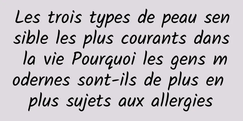 Les trois types de peau sensible les plus courants dans la vie Pourquoi les gens modernes sont-ils de plus en plus sujets aux allergies