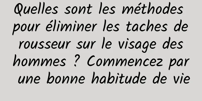 Quelles sont les méthodes pour éliminer les taches de rousseur sur le visage des hommes ? Commencez par une bonne habitude de vie