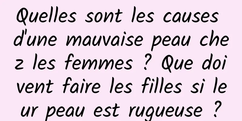 Quelles sont les causes d'une mauvaise peau chez les femmes ? Que doivent faire les filles si leur peau est rugueuse ?
