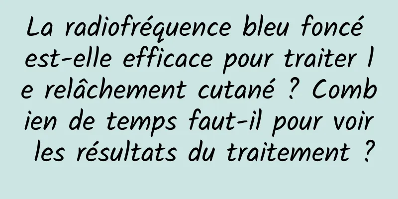 La radiofréquence bleu foncé est-elle efficace pour traiter le relâchement cutané ? Combien de temps faut-il pour voir les résultats du traitement ?