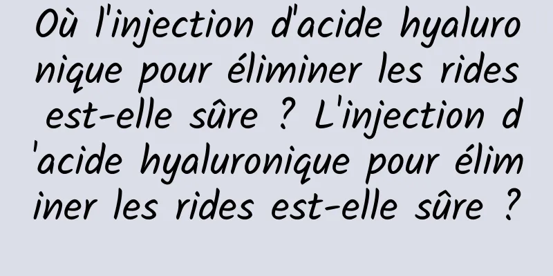 Où l'injection d'acide hyaluronique pour éliminer les rides est-elle sûre ? L'injection d'acide hyaluronique pour éliminer les rides est-elle sûre ?