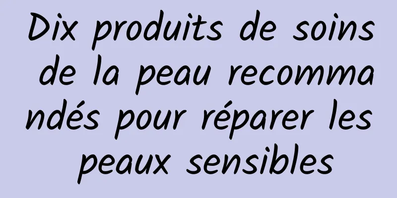 Dix produits de soins de la peau recommandés pour réparer les peaux sensibles