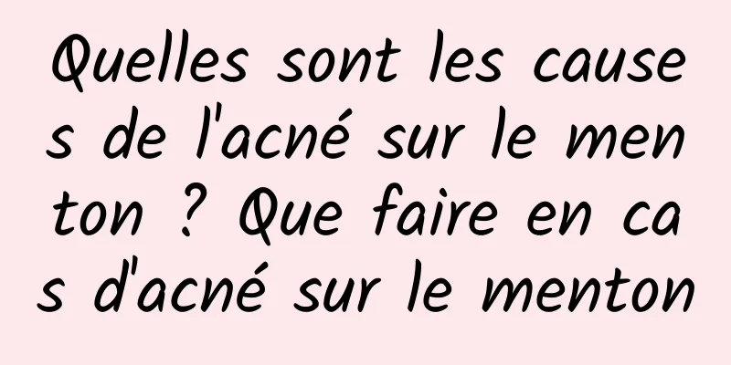 Quelles sont les causes de l'acné sur le menton ? Que faire en cas d'acné sur le menton